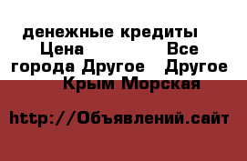 денежные кредиты! › Цена ­ 500 000 - Все города Другое » Другое   . Крым,Морская